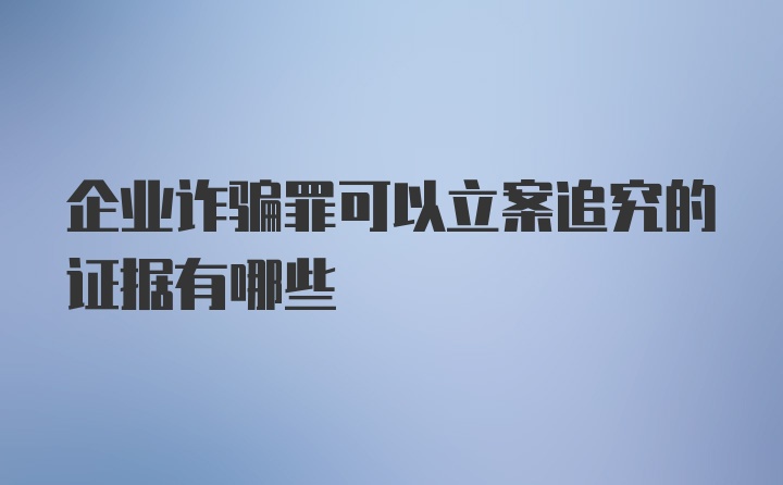 企业诈骗罪可以立案追究的证据有哪些