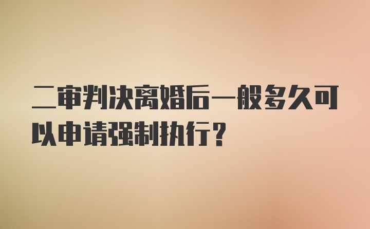 二审判决离婚后一般多久可以申请强制执行？