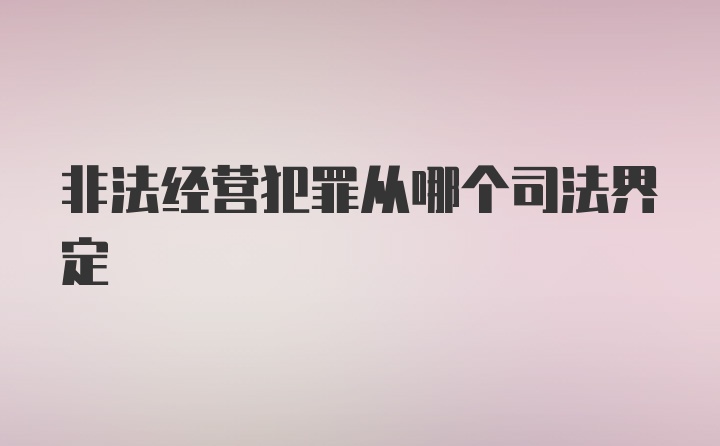 非法经营犯罪从哪个司法界定