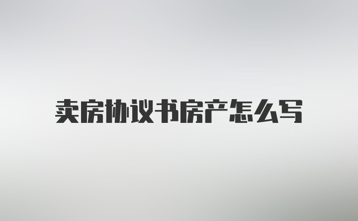 卖房协议书房产怎么写