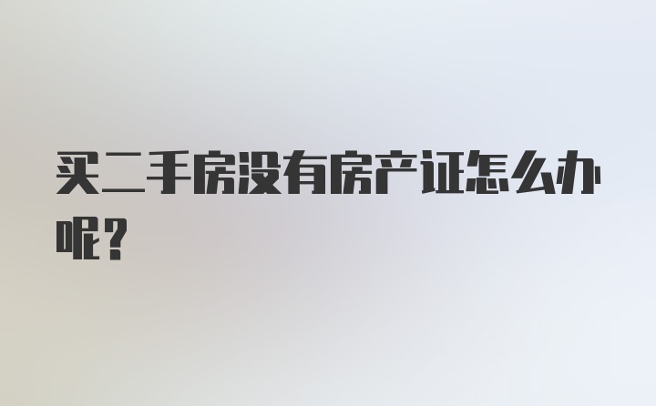 买二手房没有房产证怎么办呢？