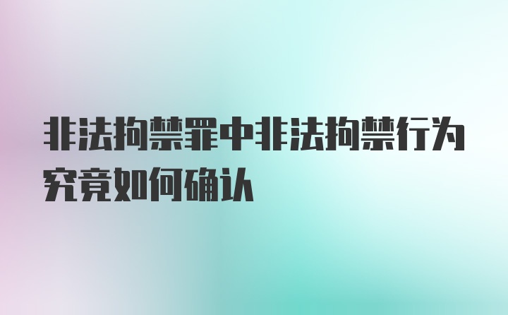 非法拘禁罪中非法拘禁行为究竟如何确认