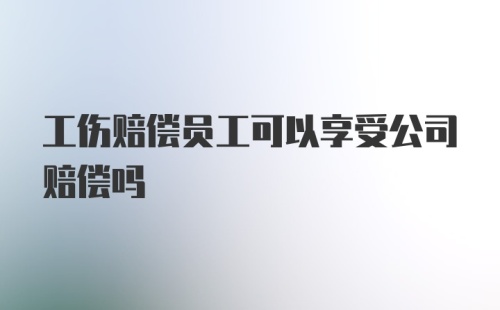 工伤赔偿员工可以享受公司赔偿吗