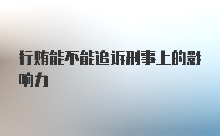 行贿能不能追诉刑事上的影响力