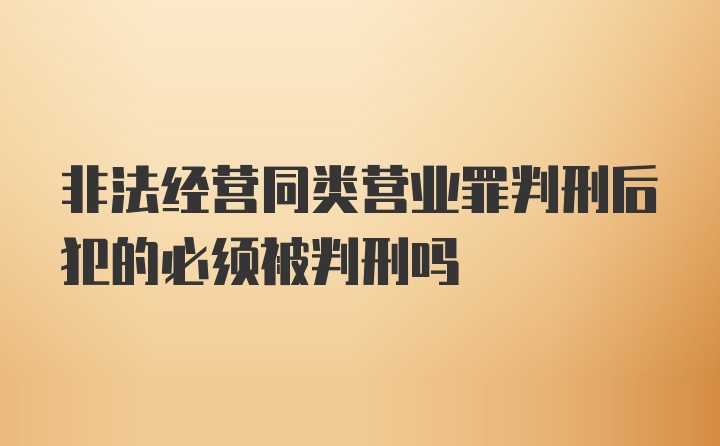 非法经营同类营业罪判刑后犯的必须被判刑吗