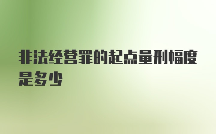 非法经营罪的起点量刑幅度是多少