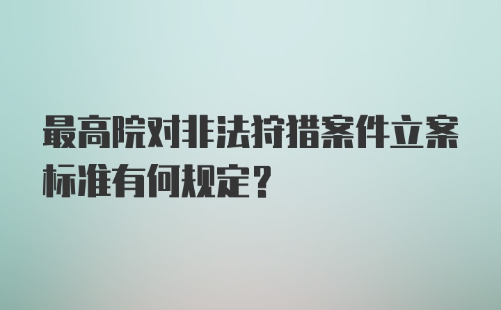 最高院对非法狩猎案件立案标准有何规定？