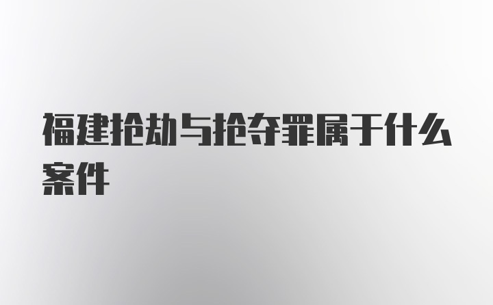 福建抢劫与抢夺罪属于什么案件