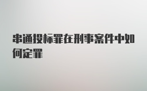 串通投标罪在刑事案件中如何定罪