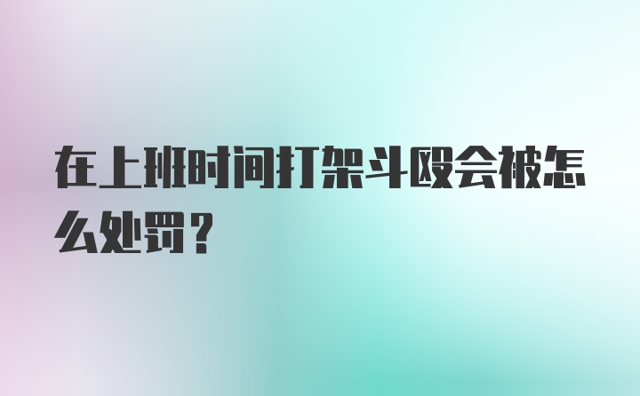 在上班时间打架斗殴会被怎么处罚？