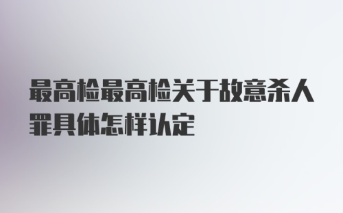 最高检最高检关于故意杀人罪具体怎样认定