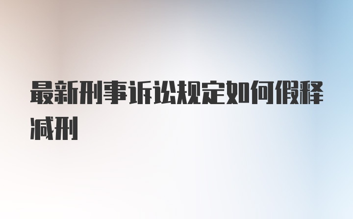 最新刑事诉讼规定如何假释减刑