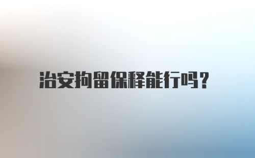 治安拘留保释能行吗?