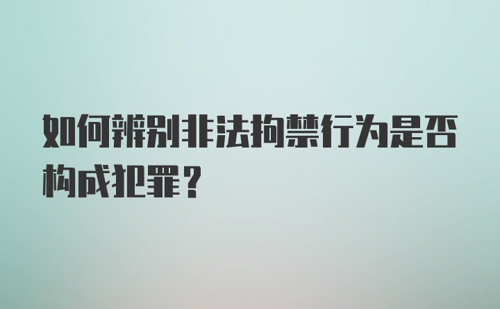 如何辨别非法拘禁行为是否构成犯罪?