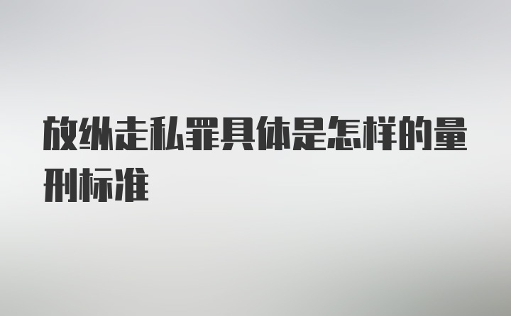 放纵走私罪具体是怎样的量刑标准