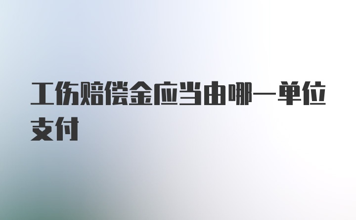 工伤赔偿金应当由哪一单位支付