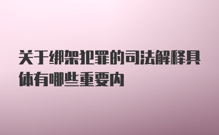 关于绑架犯罪的司法解释具体有哪些重要内