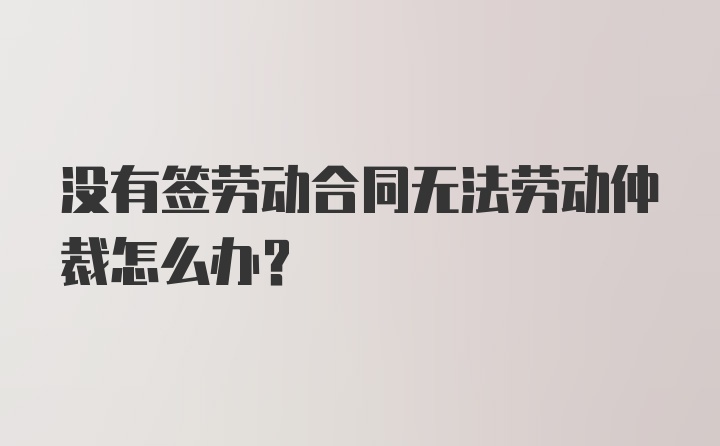 没有签劳动合同无法劳动仲裁怎么办？