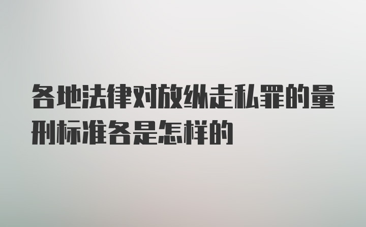 各地法律对放纵走私罪的量刑标准各是怎样的