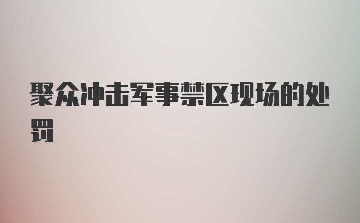 聚众冲击军事禁区现场的处罚