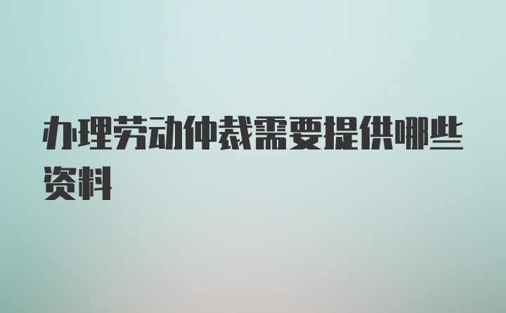 办理劳动仲裁需要提供哪些资料