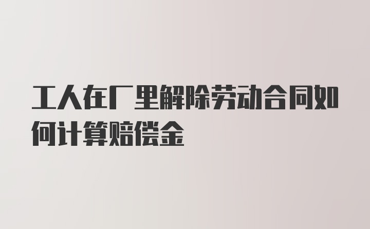 工人在厂里解除劳动合同如何计算赔偿金