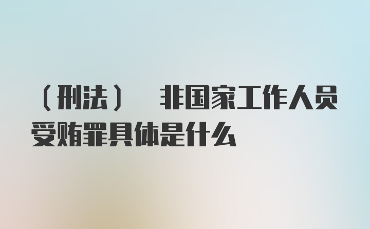 (刑法) 非国家工作人员受贿罪具体是什么