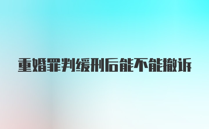 重婚罪判缓刑后能不能撤诉