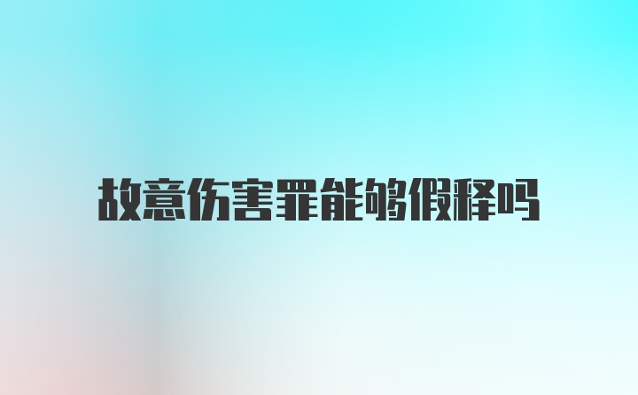 故意伤害罪能够假释吗