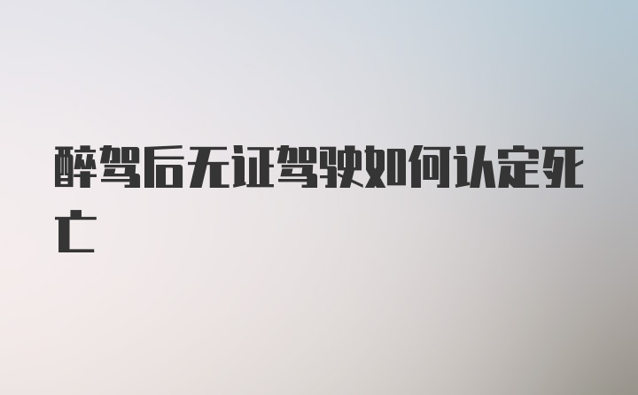 醉驾后无证驾驶如何认定死亡