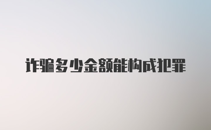 诈骗多少金额能构成犯罪