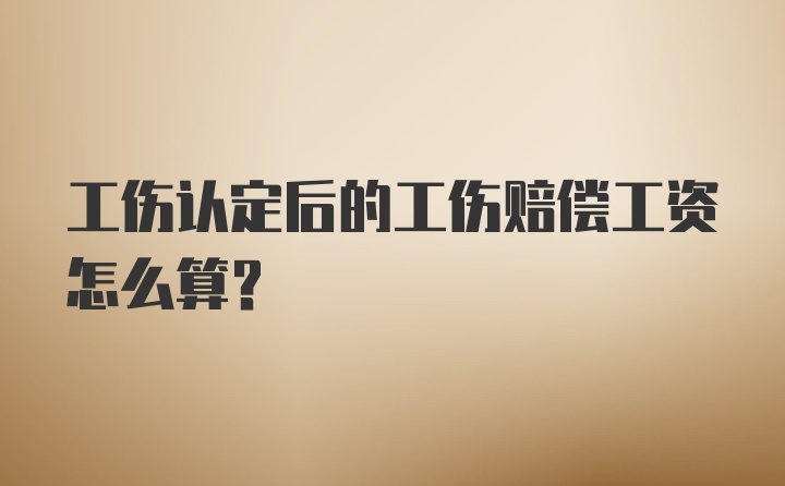 工伤认定后的工伤赔偿工资怎么算？