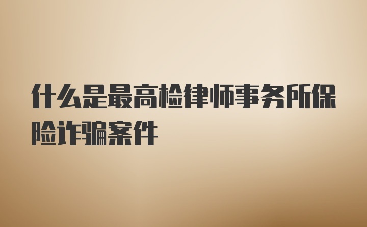 什么是最高检律师事务所保险诈骗案件