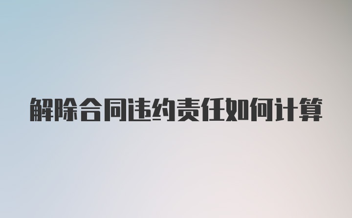 解除合同违约责任如何计算