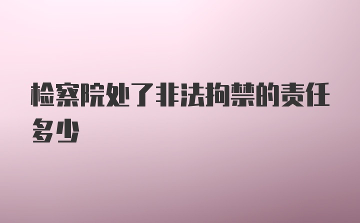 检察院处了非法拘禁的责任多少