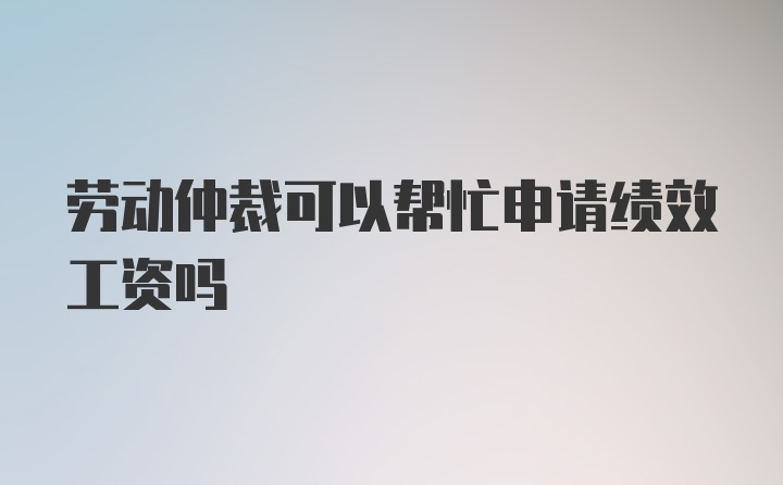 劳动仲裁可以帮忙申请绩效工资吗