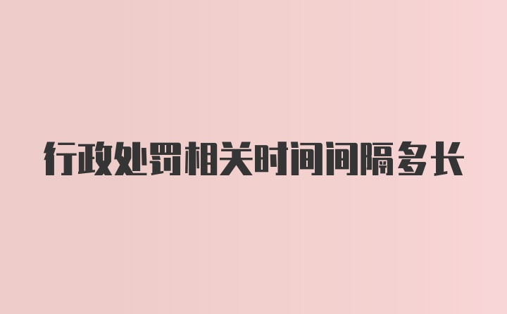 行政处罚相关时间间隔多长