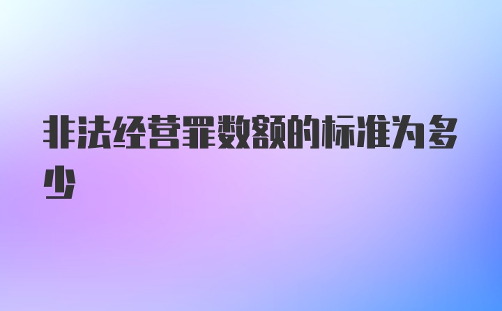 非法经营罪数额的标准为多少