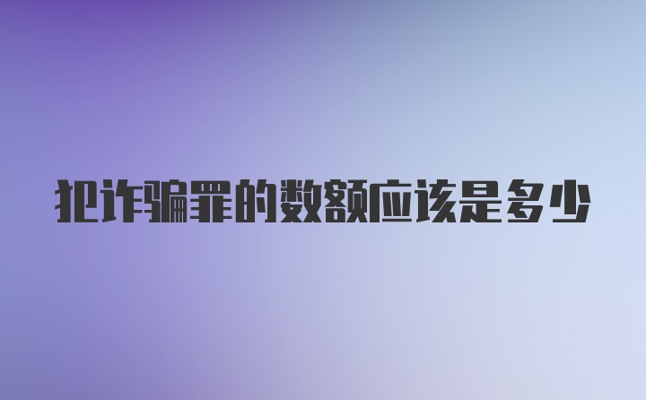 犯诈骗罪的数额应该是多少