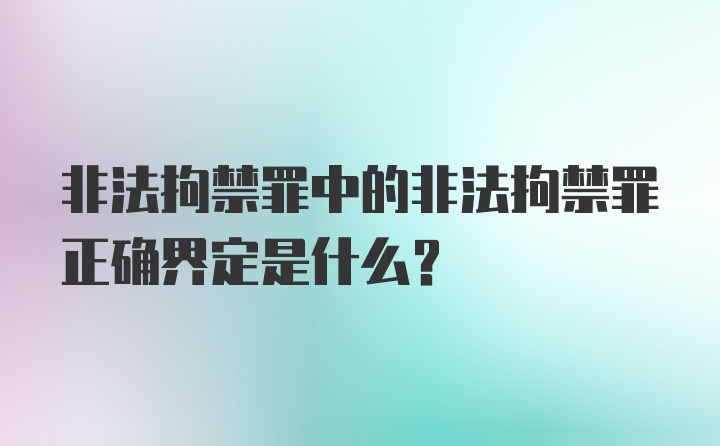 非法拘禁罪中的非法拘禁罪正确界定是什么?