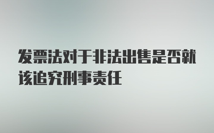 发票法对于非法出售是否就该追究刑事责任