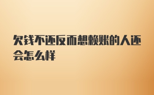 欠钱不还反而想赖账的人还会怎么样