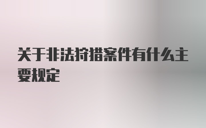 关于非法狩猎案件有什么主要规定