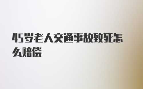 45岁老人交通事故致死怎么赔偿