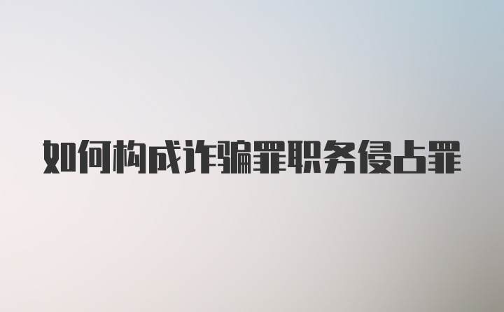 如何构成诈骗罪职务侵占罪