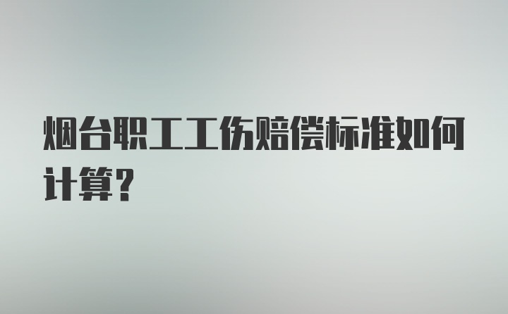 烟台职工工伤赔偿标准如何计算？