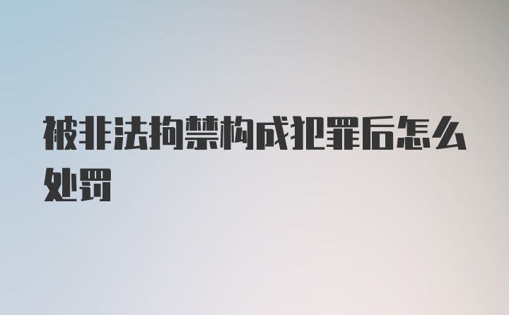 被非法拘禁构成犯罪后怎么处罚