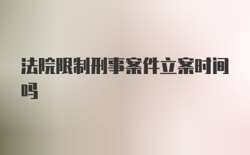 法院限制刑事案件立案时间吗