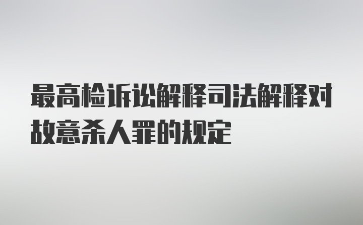 最高检诉讼解释司法解释对故意杀人罪的规定