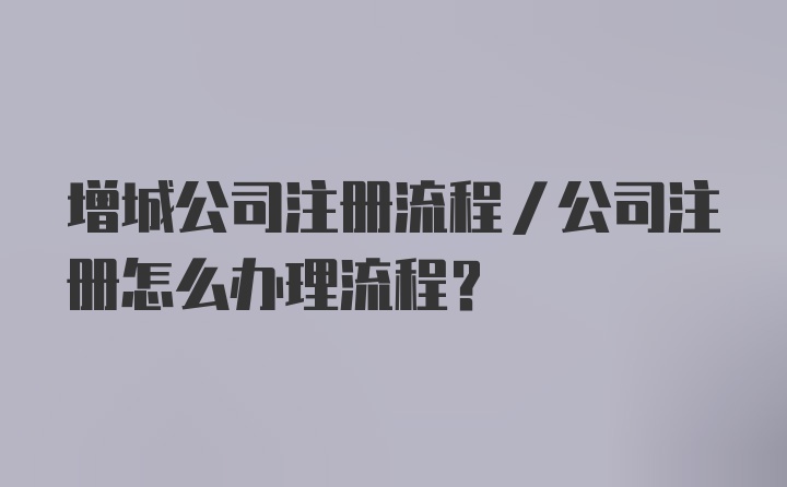 增城公司注册流程/公司注册怎么办理流程?